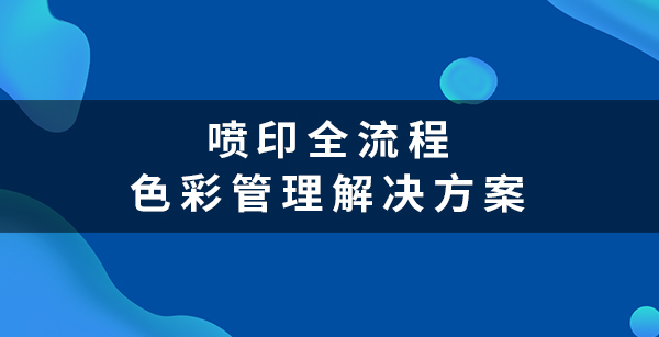 喷印全流程色彩管理解决方案